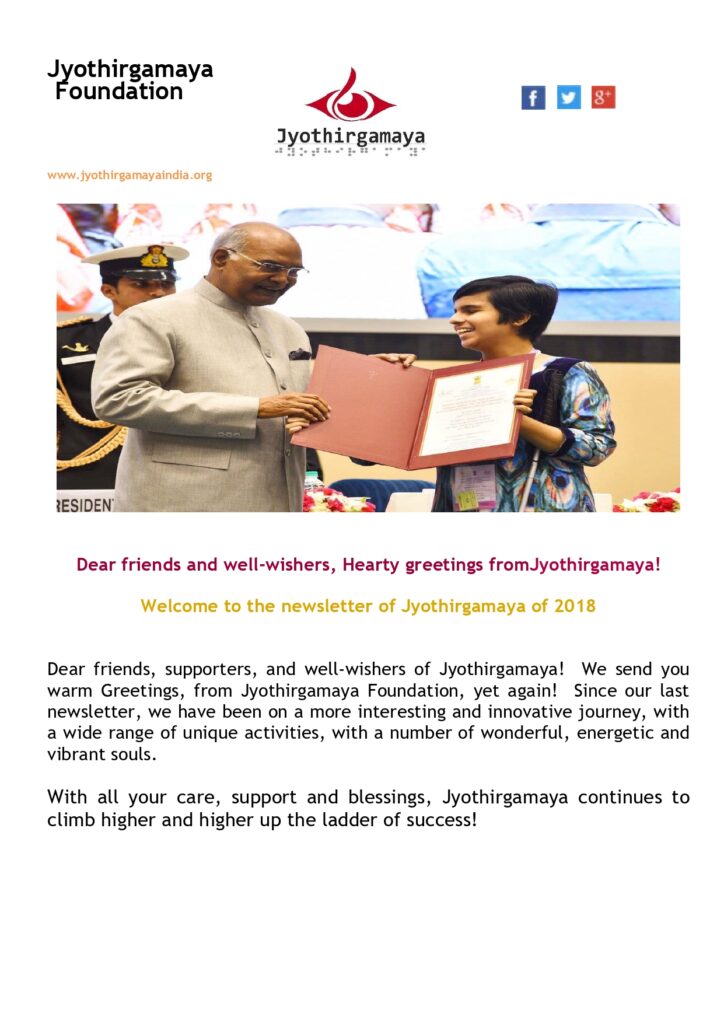 Dear friends and well-wishers, Hearty greetings fromJyothirgamaya!
Welcome to the newsletter of Jyothirgamaya of 2018
Dear friends, supporters, and well-wishers of Jyothirgamaya! We send you warm Greetings, from Jyothirgamaya Foundation, yet again! Since our last newsletter, we have been on a more interesting and innovative journey, with a wide range of unique activities, with a number of wonderful, energetic and vibrant souls.
With all your care, support and blessings, Jyothirgamaya continues to climb higher and higher up the ladder of success!