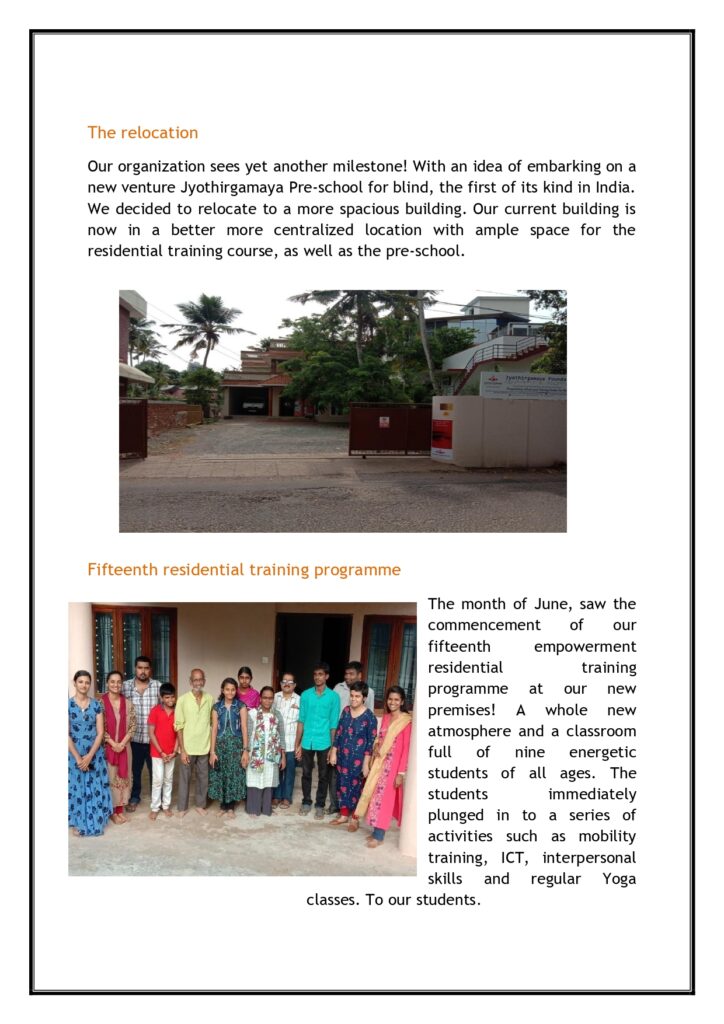 The relocation
Our organization sees yet another milestone! With an idea of embarking on a new venture Jyothirgamaya Pre-school for blind, the first of its kind in India. We decided to relocate to a more spacious building. Our current building is now in a better more centralized location with ample space for the residential training course, as well as the pre-school.
Fifteenth residential training programme
The month of June, saw the commencement of our fifteenth empowerment residential training programme at our new premises! A whole new atmosphere and a classroom full of nine energetic students of all ages. The students immediately plunged in to a series of activities such as mobility training, ICT, interpersonal skills and regular Yoga classes to our students.